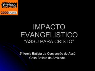 IMPACTO EVANGELISTICO “ASSÚ PARA CRISTO” 2º Igreja Batista da Convenção do Assú Casa Batista da Amizade. 