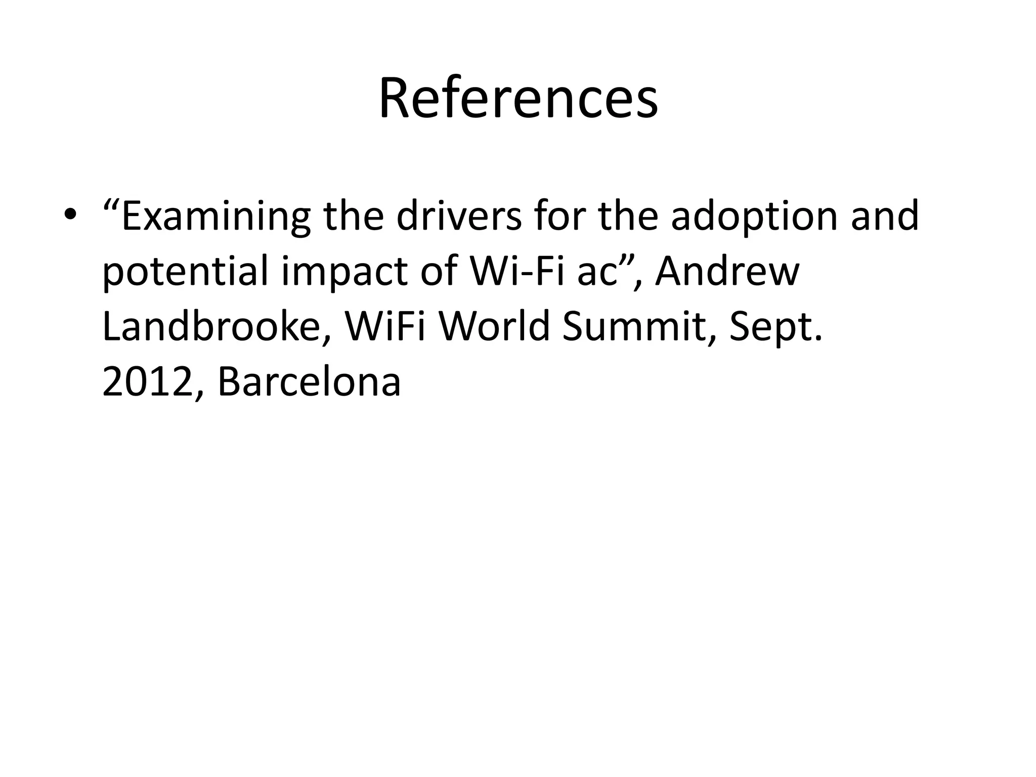 References
• “Examining the drivers for the adoption and
  potential impact of Wi-Fi ac”, Andrew
  Landbrooke, WiFi World Summit, Sept.
  2012, Barcelona
 