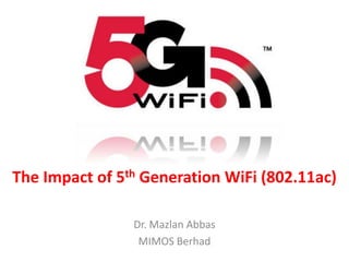 The Impact of 5th Generation WiFi (802.11ac)
                         Dr. Mazlan Abbas
                          MIMOS Berhad

 mazlan.abbas@mimos.my       @mazlan_abbas   Dr. Mazlan Abbas
 