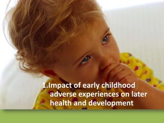 1.Impact of early childhood
adverse experiences on later
health and development
 