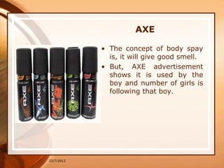AXE

            • The concept of body spay
              is, it will give good smell.
            • But, AXE advertisemen...