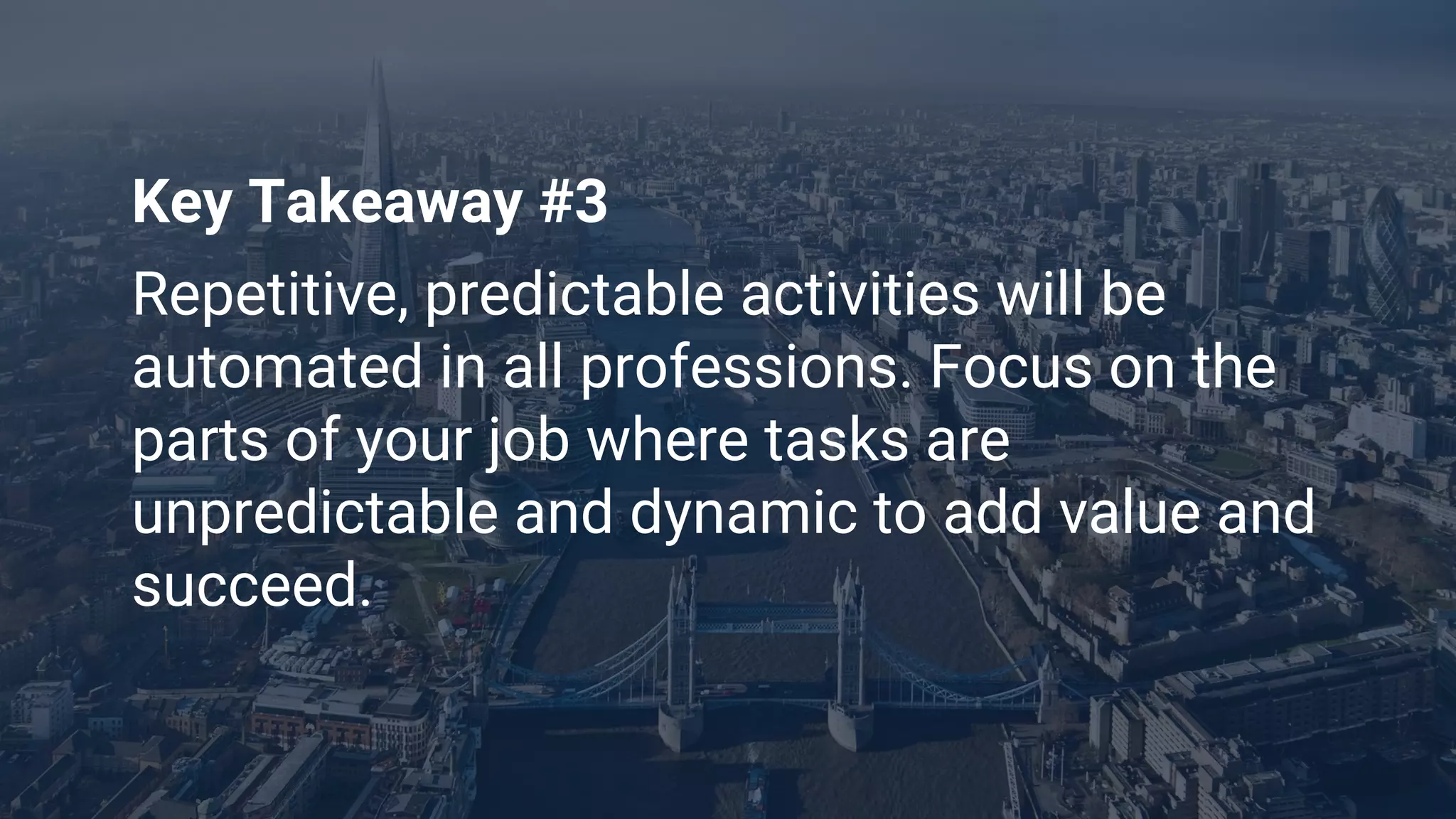 Key Takeaway #3
Repetitive, predictable activities will be
automated in all professions. Focus on the
parts of your job where tasks are
unpredictable and dynamic to add value and
succeed.
 