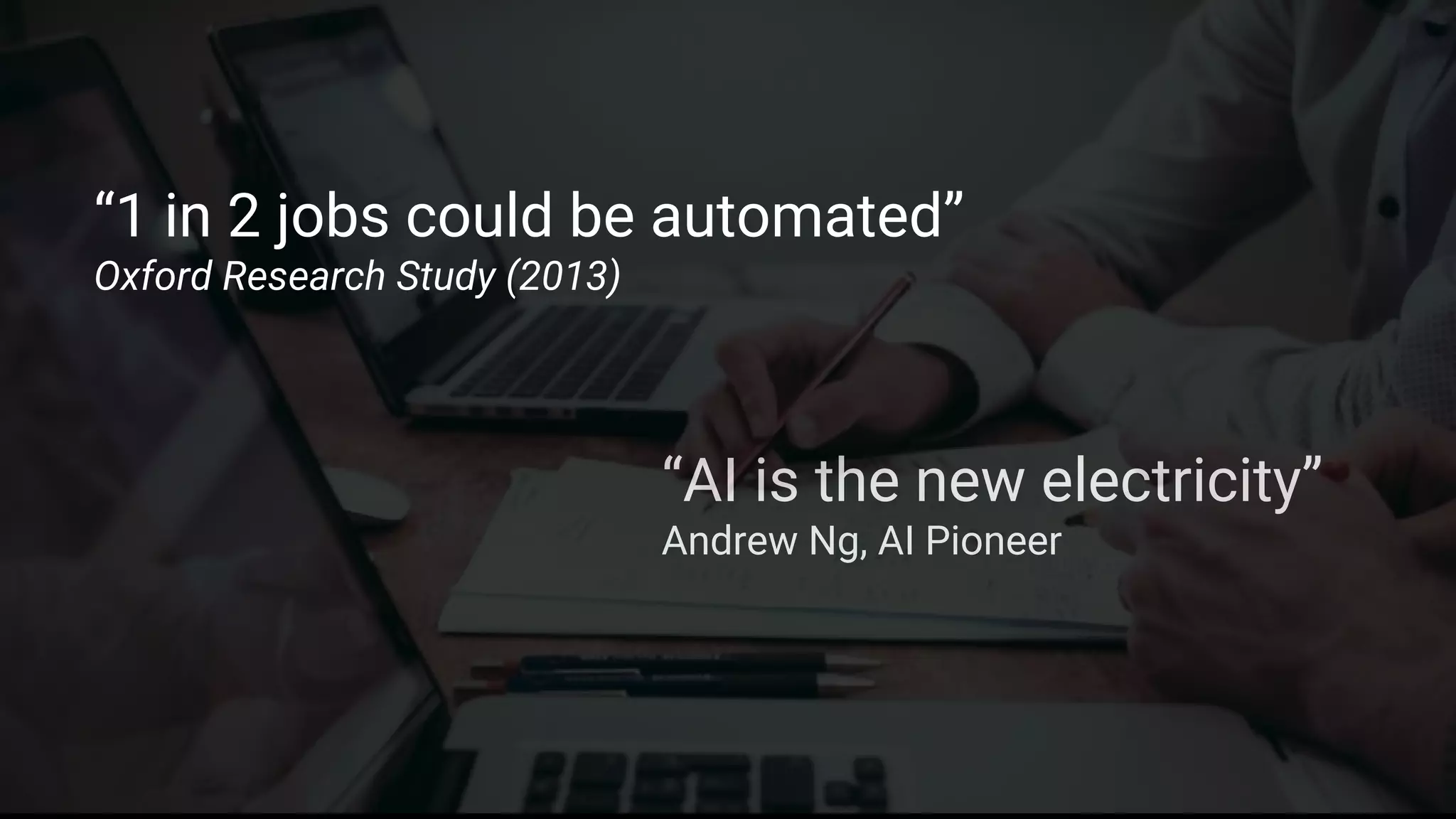 “AI is the new electricity”
Andrew Ng, AI Pioneer
“1 in 2 jobs could be automated”
Oxford Research Study (2013)
 