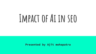 Impact of Ai in seo
Presented by Ajit mohapatra
 