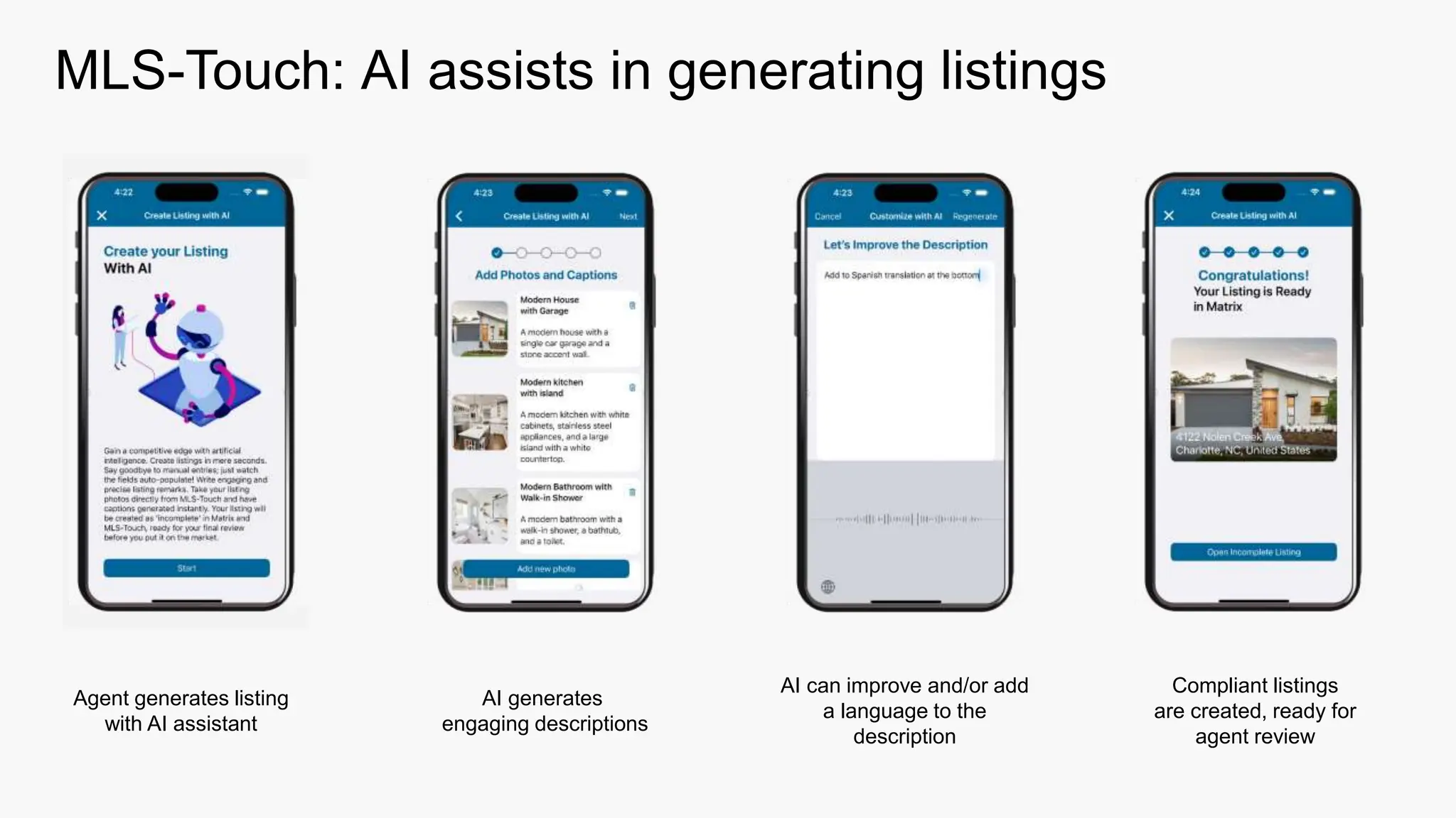 Agent generates listing
with AI assistant
AI generates
engaging descriptions
AI can improve and/or add
a language to the
description
Compliant listings
are created, ready for
agent review
MLS-Touch: AI assists in generating listings
 