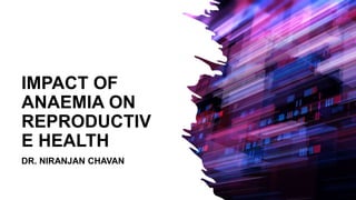 IMPACT OF
ANAEMIA ON
REPRODUCTIV
E HEALTH
DR. NIRANJAN CHAVAN
 