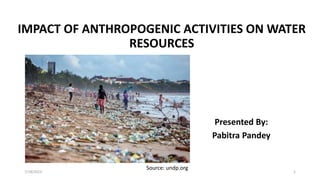 IMPACT OF ANTHROPOGENIC ACTIVITIES ON WATER
RESOURCES
Presented By:
Pabitra Pandey
Source: undp.org
7/18/2023 1
 