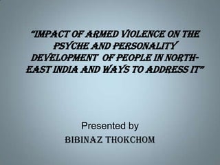 “impact of armed violence on the psyche and personality development  of people in North-east India and ways to address it” Presented by BibinazThokchom 