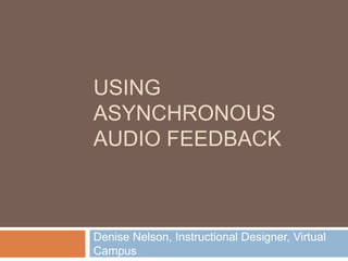 Using asynchronous audio feedback Denise Nelson, Instructional Designer, Virtual Campus 
