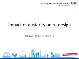 Impact of austerity on re-design

        Birmingham CAMHs
 