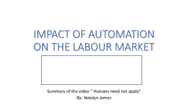 IMPACT OF AUTOMATION
ON THE LABOUR MARKET
Summary of the video “ Humans need not apply”
By: Natalyn James
 