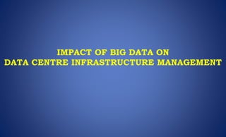 IMPACT OF BIG DATA ON
DATA CENTRE INFRASTRUCTURE MANAGEMENT
 