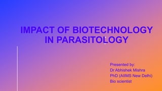 IMPACT OF BIOTECHNOLOGY
IN PARASITOLOGY
Presented by:
Dr Abhishek Mishra
PhD (AIIMS New Delhi)
Bio scientist
 
