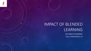 IMPACT OF BLENDED
LEARNING
DR VANEETA AGGARWAL
CEO, L’STRATEGIQUE LLP
 