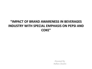 “IMPACT OF BRAND AWARENESS IN BEVERAGES
INDUSTRY WITH SPECIAL EMPHASIS ON PEPSI AND
                   COKE”




                          Presented By:
                         Bidhan Chandra
 