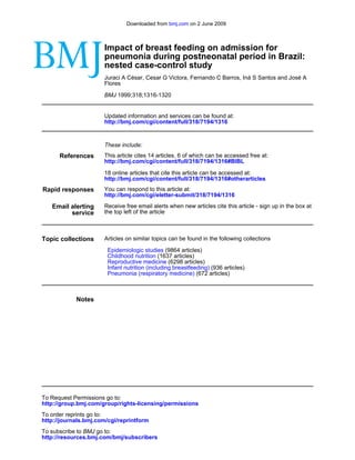 Downloaded from bmj.com on 2 June 2009



                      Impact of breast feeding on admission for
                      pneumonia during postneonatal period in Brazil:
                      nested case-control study
                      Juraci A César, Cesar G Victora, Fernando C Barros, Iná S Santos and José A
                      Flores

                      BMJ 1999;318;1316-1320


                      Updated information and services can be found at:
                      http://bmj.com/cgi/content/full/318/7194/1316



                      These include:
      References      This article cites 14 articles, 6 of which can be accessed free at:
                      http://bmj.com/cgi/content/full/318/7194/1316#BIBL

                      18 online articles that cite this article can be accessed at:
                      http://bmj.com/cgi/content/full/318/7194/1316#otherarticles
Rapid responses       You can respond to this article at:
                      http://bmj.com/cgi/eletter-submit/318/7194/1316

   Email alerting     Receive free email alerts when new articles cite this article - sign up in the box at
         service      the top left of the article



Topic collections     Articles on similar topics can be found in the following collections

                       Epidemiologic studies (9864 articles)
                       Childhood nutrition (1637 articles)
                       Reproductive medicine (6298 articles)
                       Infant nutrition (including breastfeeding) (936 articles)
                       Pneumonia (respiratory medicine) (672 articles)



            Notes




To Request Permissions go to:
http://group.bmj.com/group/rights-licensing/permissions
To order reprints go to:
http://journals.bmj.com/cgi/reprintform
To subscribe to BMJ go to:
http://resources.bmj.com/bmj/subscribers
 