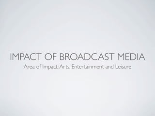 IMPACT OF BROADCAST MEDIA
  Area of Impact: Arts, Entertainment and Leisure
 