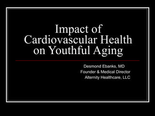 Impact of Cardiovascular Health on Youthful Aging Desmond Ebanks, MD  Founder & Medical Director Alternity Healthcare, LLC 