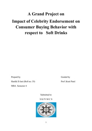 1
A Grand Project on
Impact of Celebrity Endorsement on
Consumer Buying Behavior with
respect to Soft Drinks
Prepaid by Guided by
Hardik D Jani (Roll no: 35) Prof .Kruti Patel
MBA Semester 4
Submitted to
S K P I M C S
 