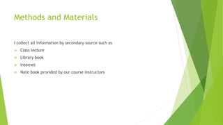 Methods and Materials
I collect all information by secondary source such as
 Class lecture
 Library book
 Internet
 Note book provided by our course instructors
 