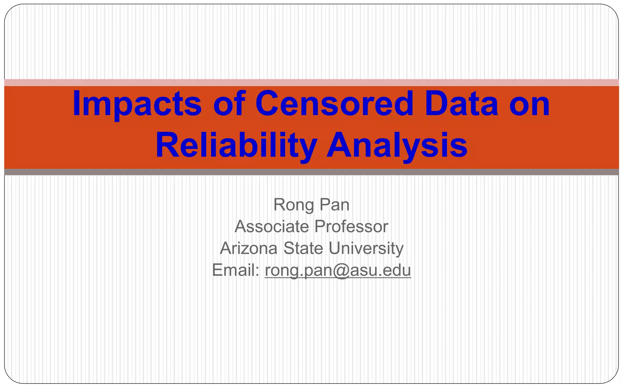 Rong Pan
Associate Professor
Arizona State University
Email: rong.pan@asu.edu
Impacts of Censored Data on
Reliability Analysis
 