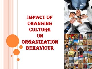 IMPACT OF
  CHANGING
   CULTURE
      ON
ORGANIZATION
 BEHAVIOUR
 