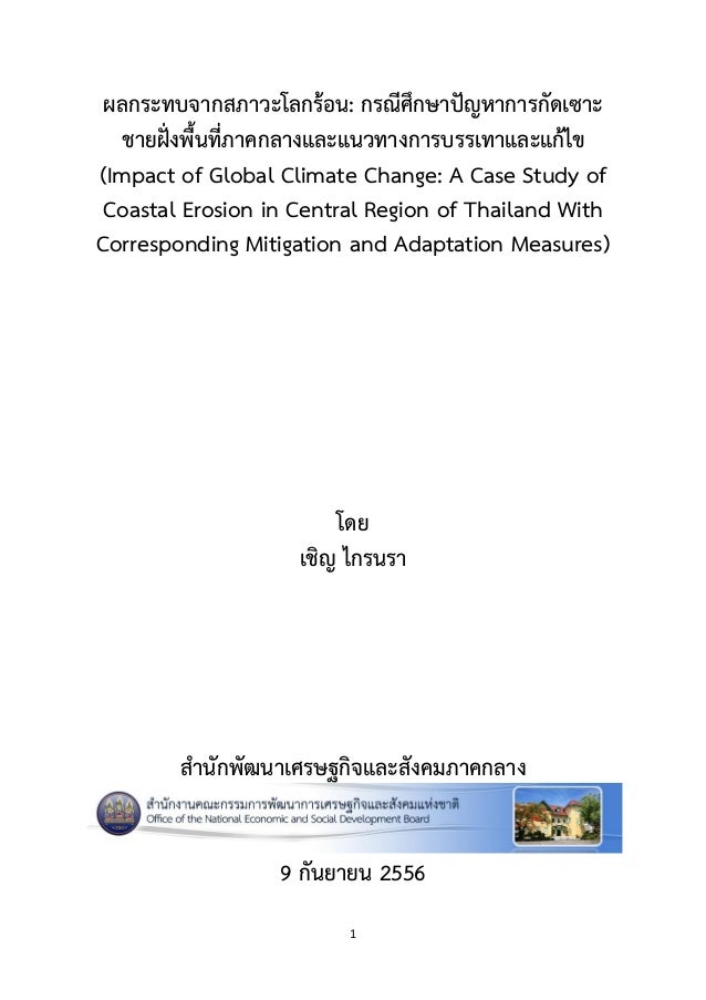 1
ผลกระทบจากสภาวะโลกร้อน: กรณีศึกษาปัญหาการกัดเซาะ
ชายฝั่งพื้นที่ภาคกลางและแนวทางการบรรเทาและแก้ไข
(Impact of Global Climate Change: A Case Study of
Coastal Erosion in Central Region of Thailand With
Corresponding Mitigation and Adaptation Measures)
โดย
เชิญ ไกรนรา
สานักพัฒนาเศรษฐกิจและสังคมภาคกลาง
9 กันยายน 2556
 