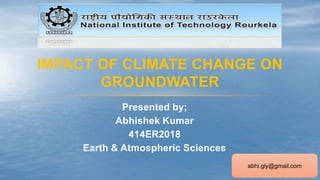 Presented by;
Abhishek Kumar
414ER2018
Earth & Atmospheric Sciences
IMPACT OF CLIMATE CHANGE ON
GROUNDWATER
abhi.gly@gmail.com
 