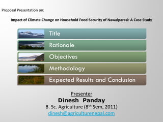 Proposal Presentation on:

     Impact of Climate Change on Household Food Security of Nawalparasi: A Case Study


                             Title
                             Rationale
                             Objectives
                             Methodology
                             Expected Results and Conclusion

                                        Presenter
                                   Dinesh Panday
                            B. Sc. Agriculture (8th Sem, 2011)
                             dinesh@agriculturenepal.com
 