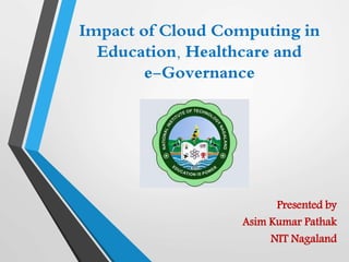 Impact of Cloud Computing in
Education, Healthcare and
e-Governance
Presented by
Asim Kumar Pathak
NIT Nagaland
 