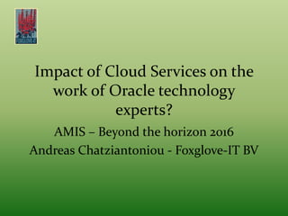 Impact of Cloud Services on the
work of Oracle technology
experts?
AMIS – Beyond the horizon 2016
Andreas Chatziantoniou - Foxglove-IT BV
 