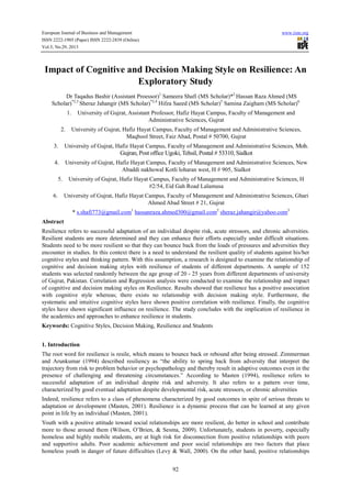 European Journal of Business and Management
ISSN 2222-1905 (Paper) ISSN 2222-2839 (Online)
Vol.5, No.29, 2013

www.iiste.org

Impact of Cognitive and Decision Making Style on Resilience: An
Exploratory Study
Dr Taqadus Bashir (Assistant Proessor)1 Sameera Shafi (MS Scholar)*2 Hassan Raza Ahmed (MS
Scholar)*2,3 Sheraz Jahangir (MS Scholar)*2,4 Hifza Saeed (MS Scholar)5 Samina Zaigham (MS Scholar)6
1.
2.
3.

University of Gujrat, Assistant Professor, Hafiz Hayat Campus, Faculty of Management and
Administrative Sciences, Gujrat
University of Gujrat, Hafiz Hayat Campus, Faculty of Management and Administrative Sciences,
Maqbool Street, Faiz Abad, Postal # 50700, Gujrat

University of Gujrat, Hafiz Hayat Campus, Faculty of Management and Administrative Sciences, Moh.

Gujran, Post office Ugoki, Tehsil, Postal # 53310, Sialkot
4.
5.
6.

University of Gujrat, Hafiz Hayat Campus, Faculty of Management and Administrative Sciences, New
Abaddi nakhowal Kotli loharan west, H # 905, Sialkot
University of Gujrat, Hafiz Hayat Campus, Faculty of Management and Administrative Sciences, H
#2/54, Eid Gah Road Lalamusa
University of Gujrat, Hafiz Hayat Campus, Faculty of Management and Administrative Sciences, Ghari
Ahmed Abad Street # 21, Gujrat
* s.shafi773@gmail.com1 hassanraza.ahmed300@gmail.com2 sheraz.jahangir@yahoo.com3

Abstract
Resilience refers to successful adaptation of an individual despite risk, acute stressors, and chronic adversities.
Resilient students are more determined and they can enhance their efforts especially under difficult situations.
Students need to be more resilient so that they can bounce back from the loads of pressures and adversities they
encounter in studies. In this context there is a need to understand the resilient quality of students against his/her
cognitive styles and thinking pattern. With this assumption, a research is designed to examine the relationship of
cognitive and decision making styles with resilience of students of different departments. A sample of 152
students was selected randomly between the age group of 20 - 25 years from different departments of university
of Gujrat, Pakistan. Correlation and Regression analysis were conducted to examine the relationship and impact
of cognitive and decision making styles on Resilience. Results showed that resilience has a positive association
with cognitive style whereas; there exists no relationship with decision making style. Furthermore, the
systematic and intuitive cognitive styles have shown positive correlation with resilience. Finally, the cognitive
styles have shown significant influence on resilience. The study concludes with the implication of resilience in
the academics and approaches to enhance resilience in students.
Keywords: Cognitive Styles, Decision Making, Resilience and Students
1. Introduction
The root word for resilience is resile, which means to bounce back or rebound after being stressed. Zimmerman
and Arunkumar (1994) described resiliency as “the ability to spring back from adversity that interpret the
trajectory from risk to problem behavior or psychopathology and thereby result in adaptive outcomes even in the
presence of challenging and threatening circumstances.” According to Masten (1994), resilience refers to
successful adaptation of an individual despite risk and adversity. It also refers to a pattern over time,
characterized by good eventual adaptation despite developmental risk, acute stressors, or chronic adversities
Indeed, resilience refers to a class of phenomena characterized by good outcomes in spite of serious threats to
adaptation or development (Masten, 2001). Resilience is a dynamic process that can be learned at any given
point in life by an individual (Masten, 2001).
Youth with a positive attitude toward social relationships are more resilient, do better in school and contribute
more to those around them (Wilson, O’Brien, & Sesma, 2009). Unfortunately, students in poverty, especially
homeless and highly mobile students, are at high risk for disconnection from positive relationships with peers
and supportive adults. Poor academic achievement and poor social relationships are two factors that place
homeless youth in danger of future difficulties (Levy & Wall, 2000). On the other hand, positive relationships
92

 