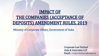 IMPACT OF
THE COMPANIES (ACCEPTANCE OF
DEPOSITS) AMENDMENT RULES, 2019
Ministry of Corporate Affairs, Government of India
Corporate Law Vertical
Asija & Associates LLP
Email: corporatelaws@asija.in
 