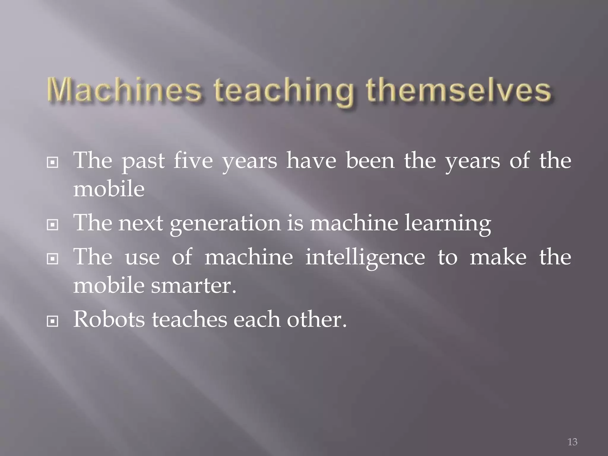  The past five years have been the years of the
mobile
 The next generation is machine learning
 The use of machine intelligence to make the
mobile smarter.
 Robots teaches each other.
13
 