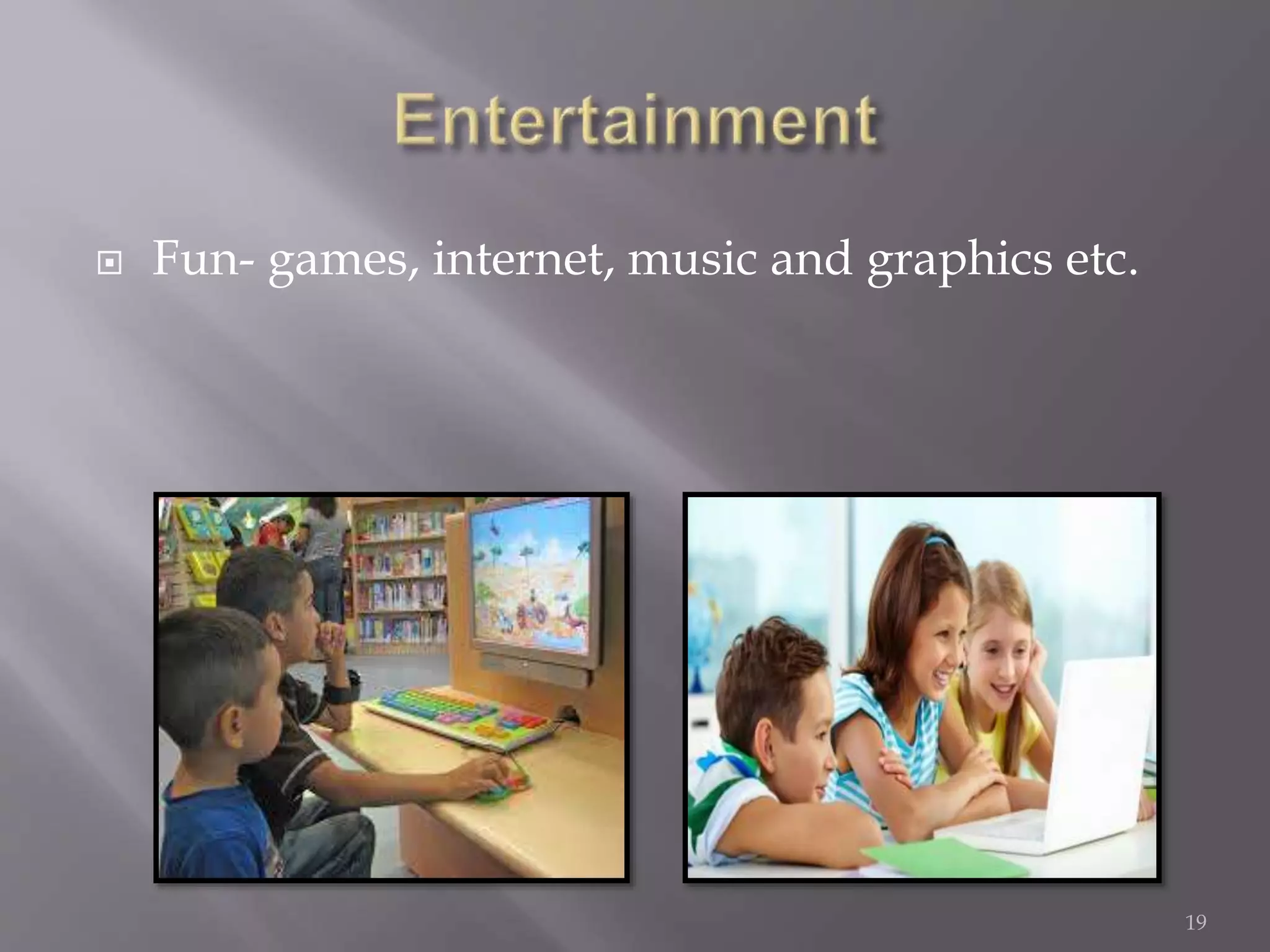  Fun- games, internet, music and graphics etc.
19
 