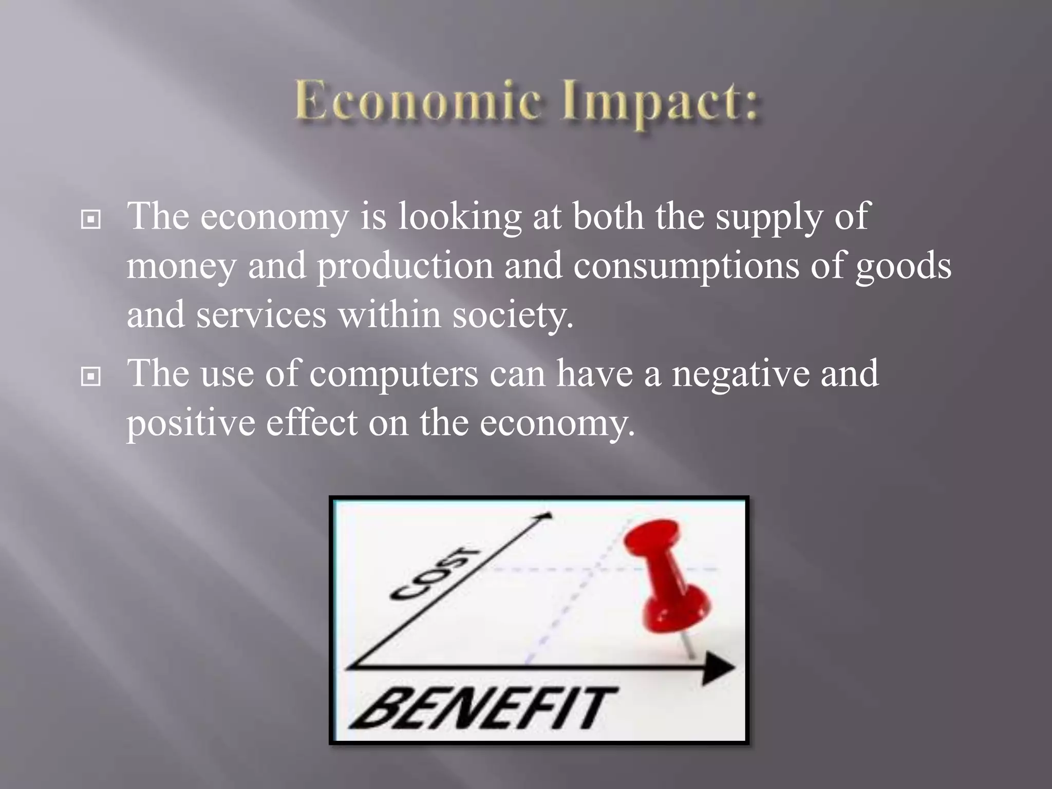  The economy is looking at both the supply of
money and production and consumptions of goods
and services within society.
 The use of computers can have a negative and
positive effect on the economy.
 