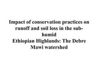 Impact of conservation practices on
runoff and soil loss in the sub-
humid
Ethiopian Highlands: The Debre
Mawi watershed
 