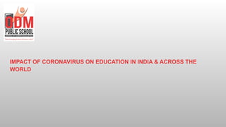 IMPACT OF CORONAVIRUS ON EDUCATION IN INDIA & ACROSS THE
WORLD
 