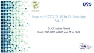 Impact of COVID-19 in Oil Industry
Part 2
Dr. CA. Nabeel Ahmed
B.com, ACA, CMA, AICWA, AIA, MBA, Ph.D.
 