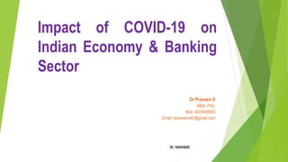 Impact of COVID-19 on
Indian Economy & Banking
Sector
Dr Praveen S
MBA, PhD.
Mob: 9029408903
Email: ppraveens65@gmail.com
Dt. 16/05/2020
 