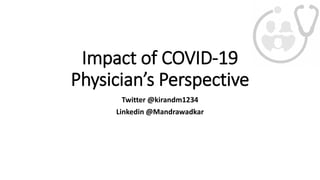 Impact of COVID-19
Physician’s Perspective
Twitter @kirandm1234
Linkedin @Mandrawadkar
 