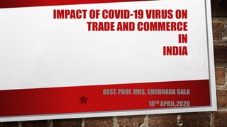 IMPACT OF COVID-19 VIRUS ON
TRADE AND COMMERCE
IN
INDIA
ASST. PROF. MRS. SHUBHADA GALA
18TH APRIL,2020
 
