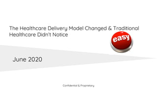 The Healthcare Delivery Model Changed & Traditional
Healthcare Didn’t Notice
Confidential & Proprietary
June 2020
 