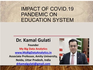 IMPACT OF COVID.19
PANDEMIC ON
EDUCATION SYSTEM
Dr. Kamal Gulati
Founder
My Big Data Analytics
www.MyBigDataAnalytics.in
Associate Professor, Amity University,
Noida, Uttar Pradesh, India
drkamalgulati@gmail.com
 