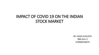 IMPACT OF COVID 19 ON THE INDIAN
STOCK MARKET
BY: VIKAS GUGLOTH
BBA Sem V
A70006418074
 