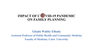 IMPACT OF C VID-19 PANDEMIC
ON FAMILY PLANNING
Ghada Wahby Elhady
Assistant Professor of Public Health and Community Medicine
Faculty of Medicine, Cairo University
 