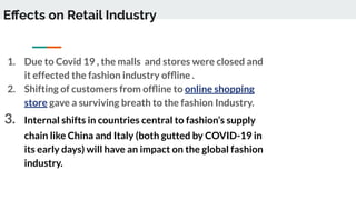Eﬀects on Retail Industry
1. Due to Covid 19 , the malls and stores were closed and
it effected the fashion industry ofﬂin...