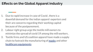 Eﬀects on the Global Apparel industry
1. Due to rapid increase in case of Covid , there is a
downfall demand for the india...