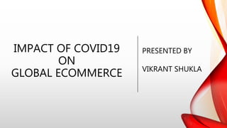 IMPACT OF COVID19
ON
GLOBAL ECOMMERCE
PRESENTED BY
VIKRANT SHUKLA
 
