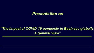 Presentation on
“The impact of COVID-19 pandemic in Business globally:
A general View”
 